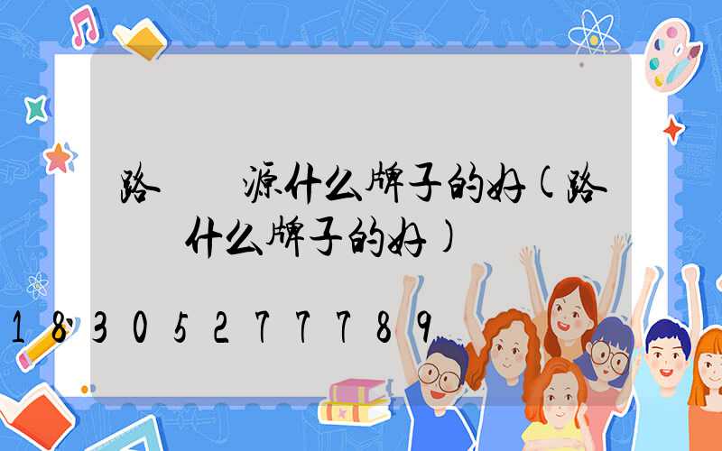 路燈電源什么牌子的好(路燈買什么牌子的好)