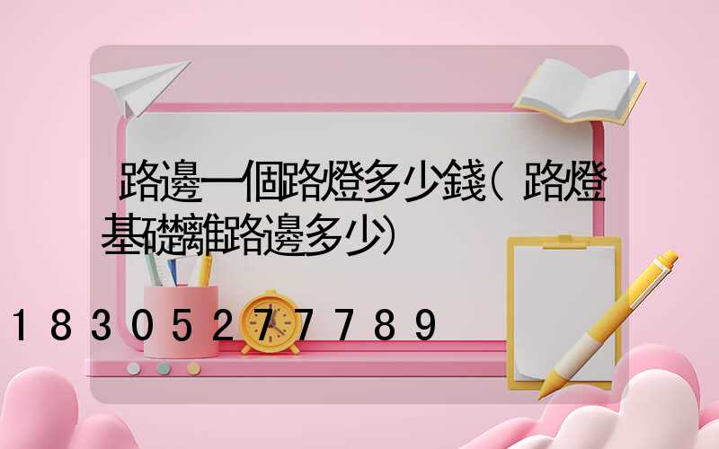 路邊一個路燈多少錢(路燈基礎離路邊多少)