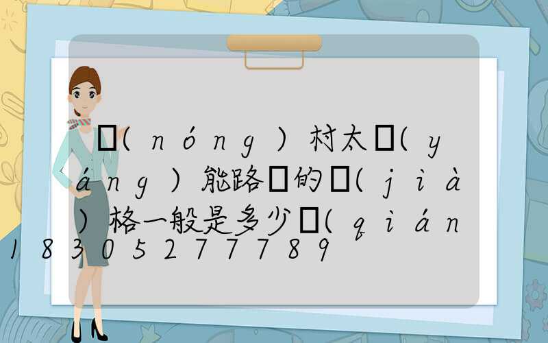 農(nóng)村太陽(yáng)能路燈的價(jià)格一般是多少錢(qián)