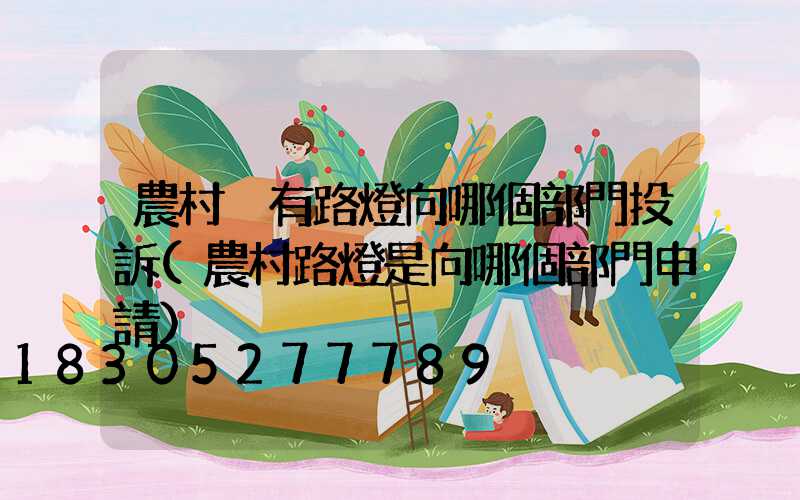 農村沒有路燈向哪個部門投訴(農村路燈是向哪個部門申請)