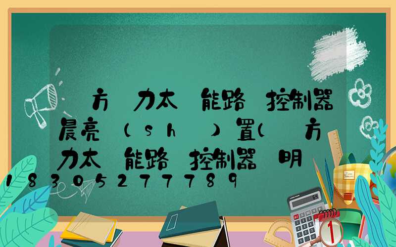 遠方動力太陽能路燈控制器晨亮設(shè)置(遠方動力太陽能路燈控制器說明視頻)