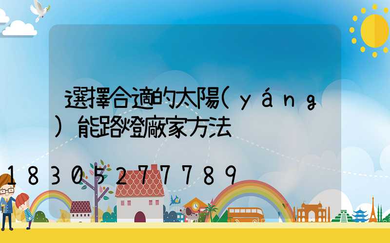 選擇合適的太陽(yáng)能路燈廠家方法