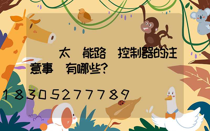 選擇太陽能路燈控制器的注意事項有哪些？