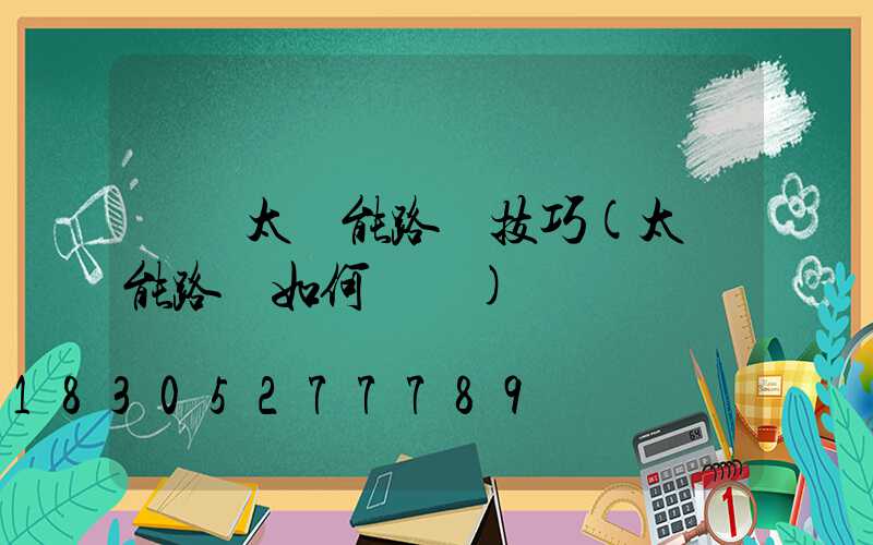 選購太陽能路燈技巧(太陽能路燈如何選購)