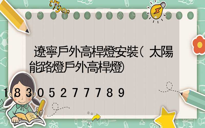 遼寧戶外高桿燈安裝(太陽能路燈戶外高桿燈)
