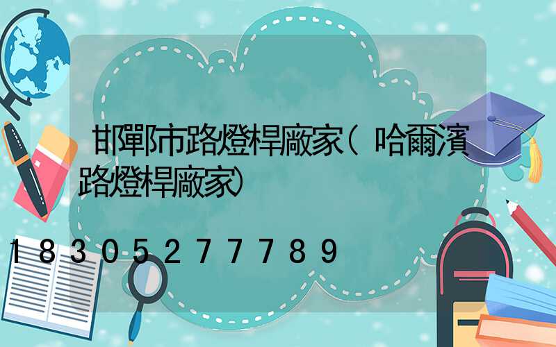 邯鄲市路燈桿廠家(哈爾濱路燈桿廠家)