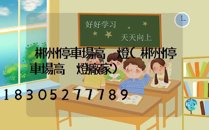 郴州停車場高桿燈(郴州停車場高桿燈廠家)