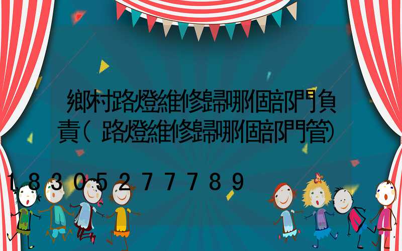 鄉村路燈維修歸哪個部門負責(路燈維修歸哪個部門管)