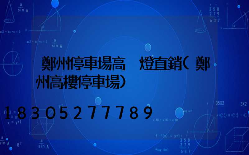 鄭州停車場高桿燈直銷(鄭州高樓停車場)