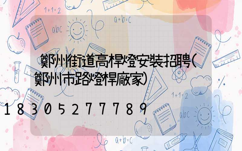 鄭州街道高桿燈安裝招聘(鄭州市路燈桿廠家)