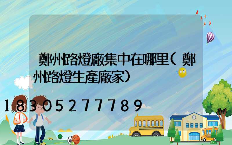 鄭州路燈廠集中在哪里(鄭州路燈生產廠家)