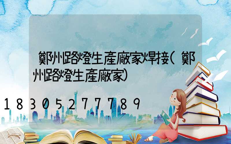 鄭州路燈生產廠家焊接(鄭州路燈生產廠家)