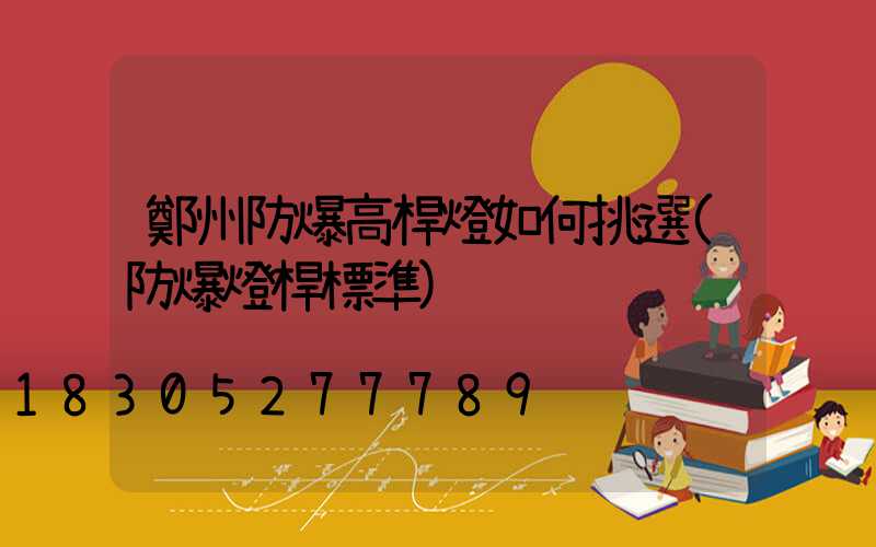 鄭州防爆高桿燈如何挑選(防爆燈桿標準)