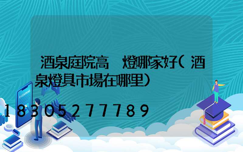 酒泉庭院高桿燈哪家好(酒泉燈具市場在哪里)
