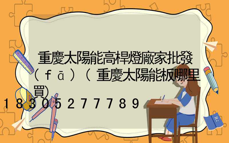 重慶太陽能高桿燈廠家批發(fā)(重慶太陽能板哪里買)