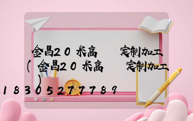 金昌20米高桿燈定制加工(金昌20米高桿燈定制加工廠)