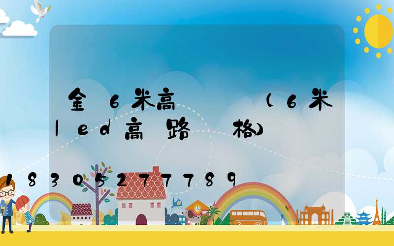 金華6米高桿燈價錢(6米led高桿路燈價格)