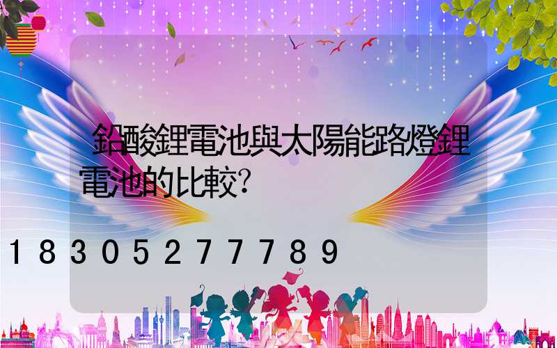 鉛酸鋰電池與太陽能路燈鋰電池的比較？
