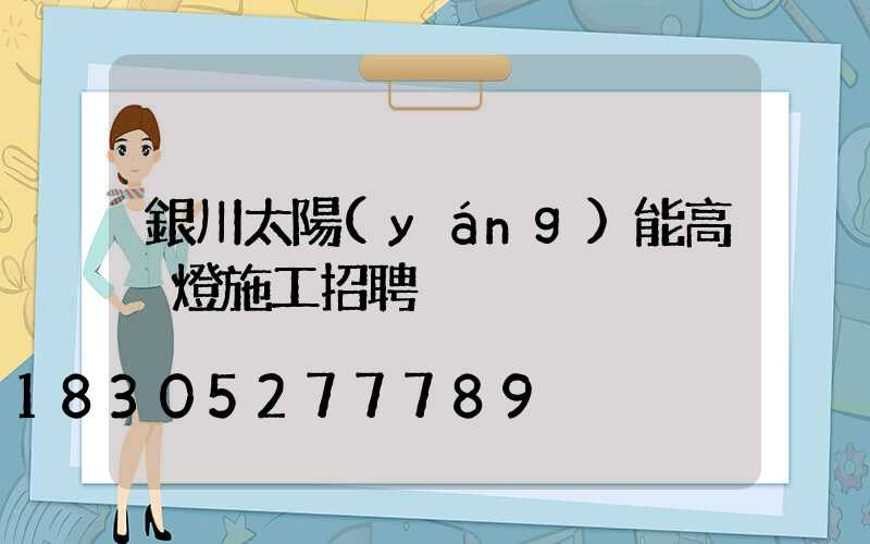 銀川太陽(yáng)能高桿燈施工招聘
