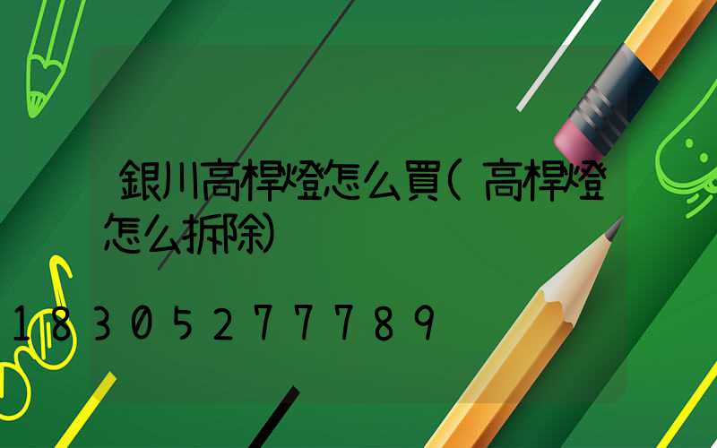 銀川高桿燈怎么買(高桿燈怎么拆除)