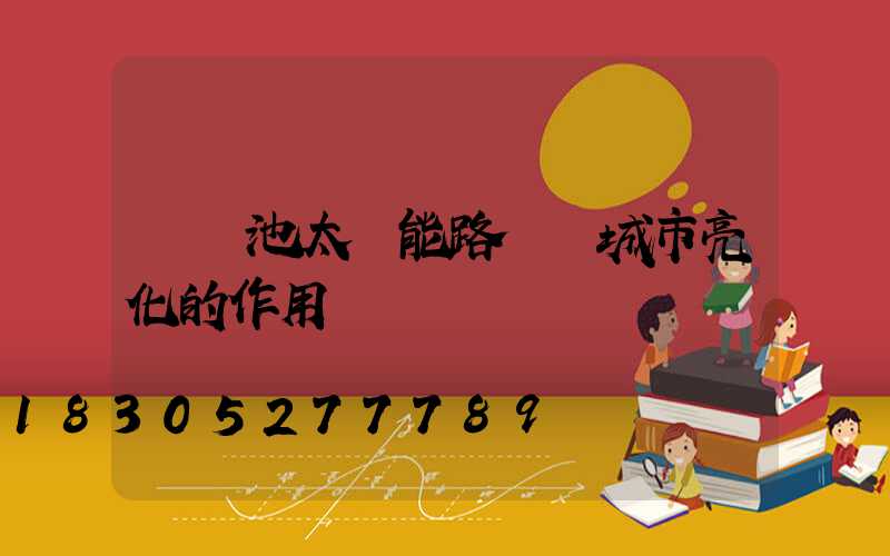 鋰電池太陽能路燈對城市亮化的作用