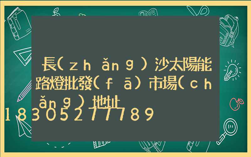 長(zhǎng)沙太陽能路燈批發(fā)市場(chǎng)地址