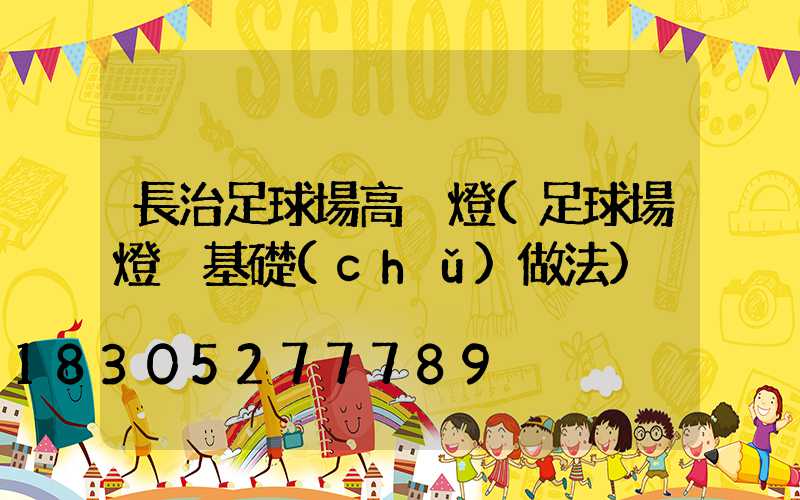 長治足球場高桿燈(足球場燈桿基礎(chǔ)做法)