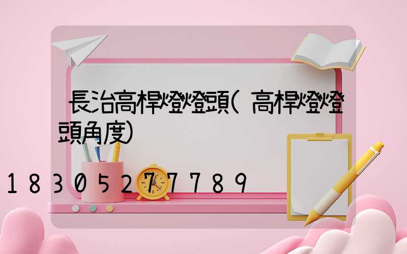 長治高桿燈燈頭(高桿燈燈頭角度)
