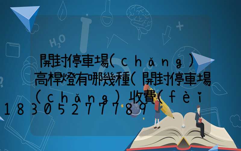 開封停車場(chǎng)高桿燈有哪幾種(開封停車場(chǎng)收費(fèi))