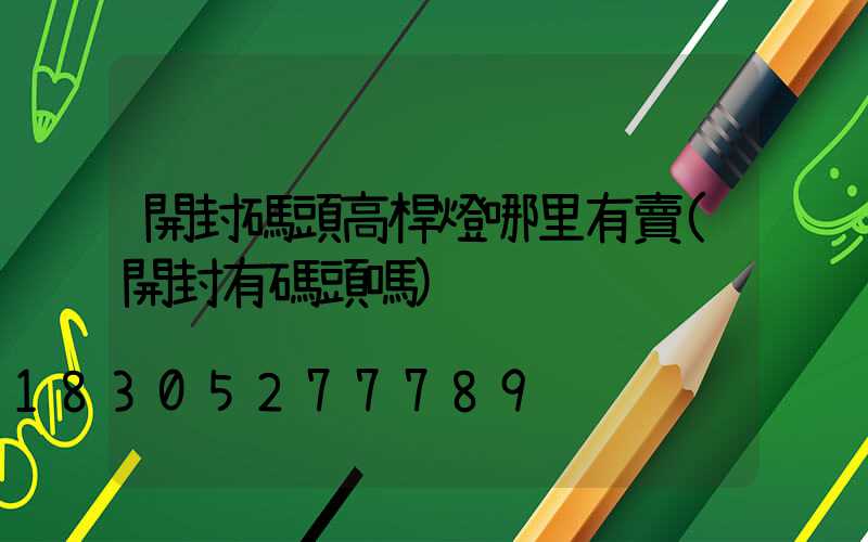 開封碼頭高桿燈哪里有賣(開封有碼頭嗎)