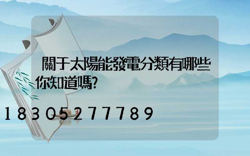 關于太陽能發電分類有哪些你知道嗎？