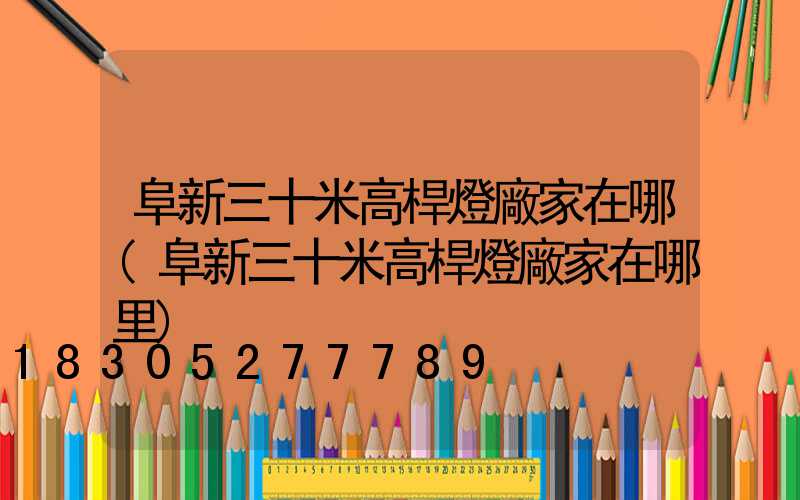 阜新三十米高桿燈廠家在哪(阜新三十米高桿燈廠家在哪里)