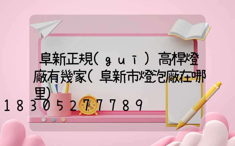 阜新正規(guī)高桿燈廠有幾家(阜新市燈泡廠在哪里)