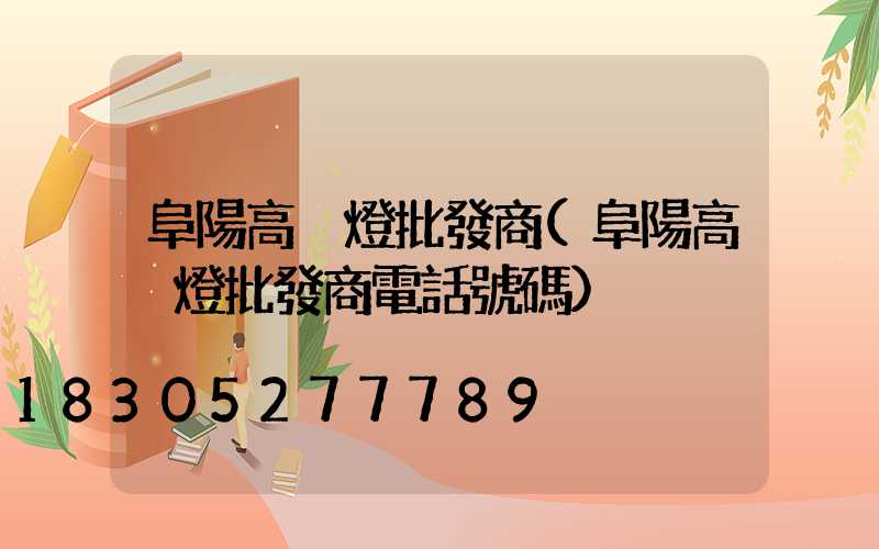 阜陽高桿燈批發商(阜陽高桿燈批發商電話號碼)