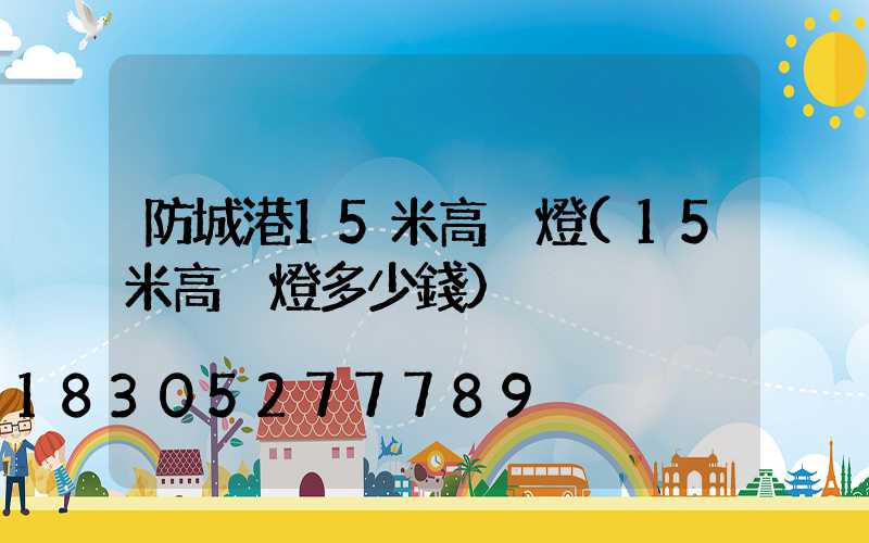 防城港15米高桿燈(15米高桿燈多少錢)