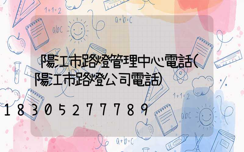 陽江市路燈管理中心電話(陽江市路燈公司電話)