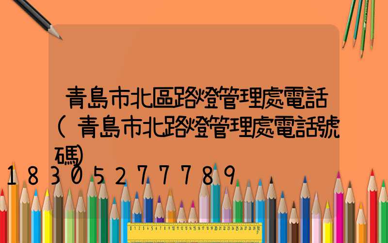青島市北區路燈管理處電話(青島市北路燈管理處電話號碼)