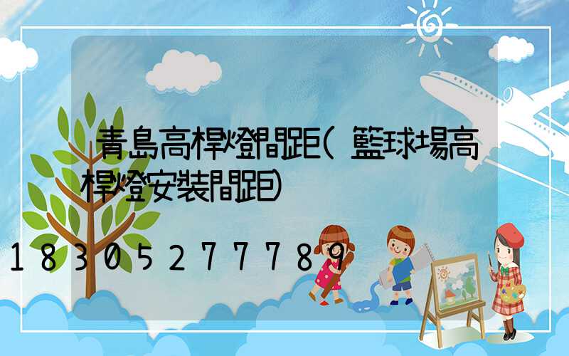 青島高桿燈間距(籃球場高桿燈安裝間距)