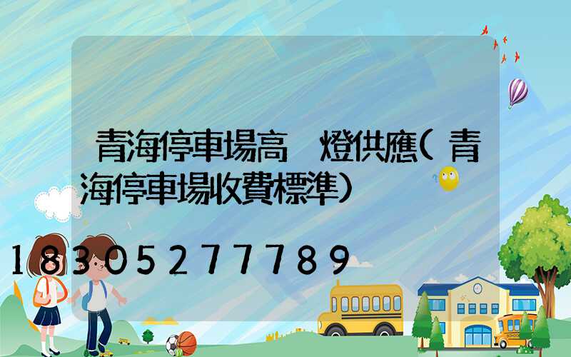 青海停車場高桿燈供應(青海停車場收費標準)