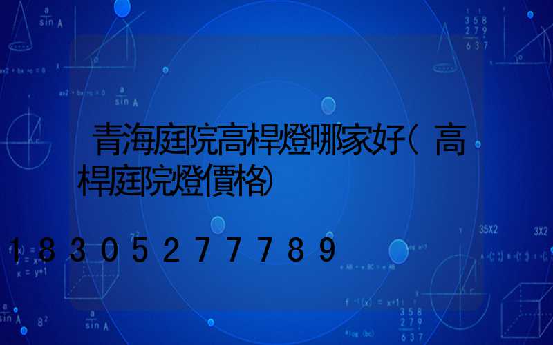 青海庭院高桿燈哪家好(高桿庭院燈價格)