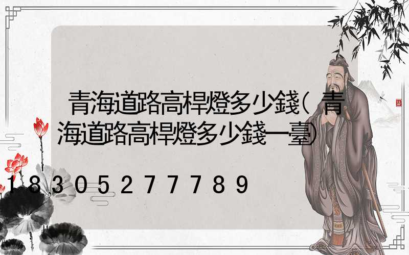 青海道路高桿燈多少錢(青海道路高桿燈多少錢一臺)