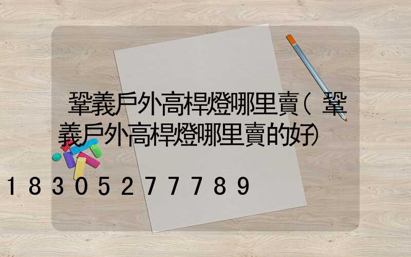 鞏義戶外高桿燈哪里賣(鞏義戶外高桿燈哪里賣的好)