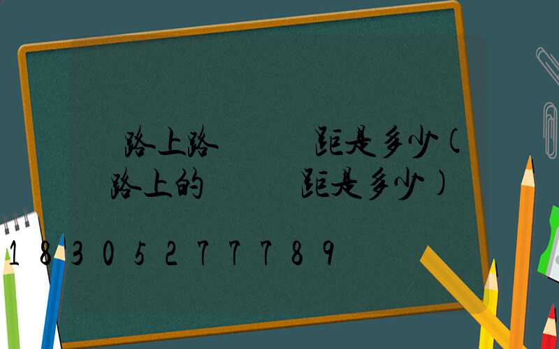 馬路上路燈桿間距是多少(馬路上的燈桿間距是多少)