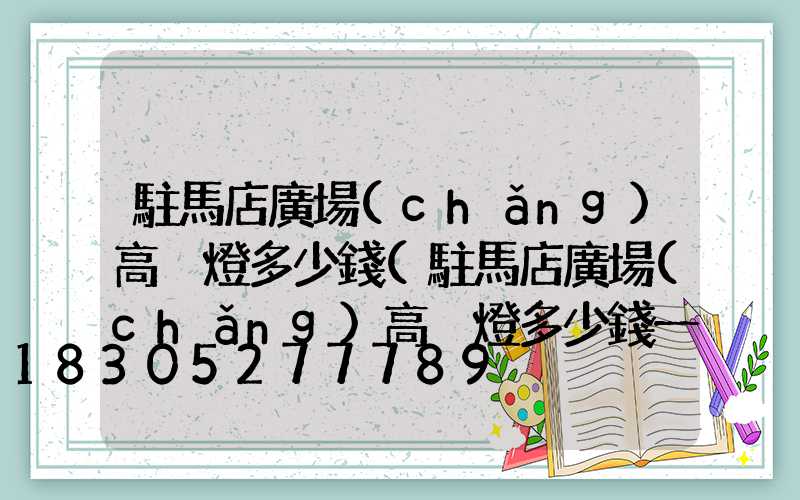 駐馬店廣場(chǎng)高桿燈多少錢(駐馬店廣場(chǎng)高桿燈多少錢一個(gè))