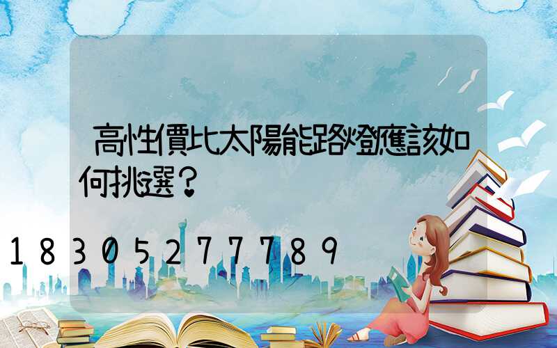 高性價比太陽能路燈應該如何挑選？