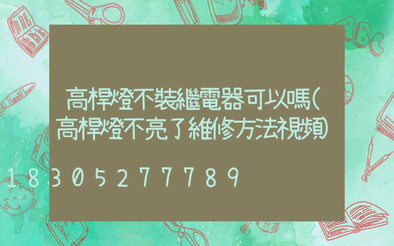 高桿燈不裝繼電器可以嗎(高桿燈不亮了維修方法視頻)