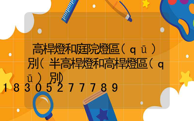 高桿燈和庭院燈區(qū)別(半高桿燈和高桿燈區(qū)別)