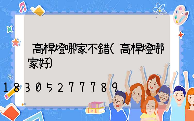 高桿燈哪家不錯(高桿燈哪家好)