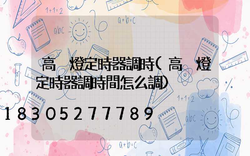 高桿燈定時器調時(高桿燈定時器調時間怎么調)