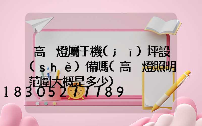 高桿燈屬于機(jī)坪設(shè)備嗎(高桿燈照明范圍大概是多少)